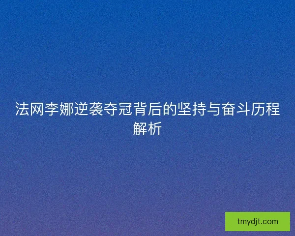 法网李娜逆袭夺冠背后的坚持与奋斗历程解析