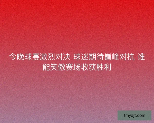今晚球赛激烈对决 球迷期待巅峰对抗 谁能笑傲赛场收获胜利