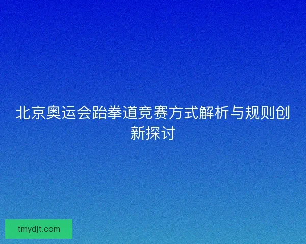 北京奥运会跆拳道竞赛方式解析与规则创新探讨