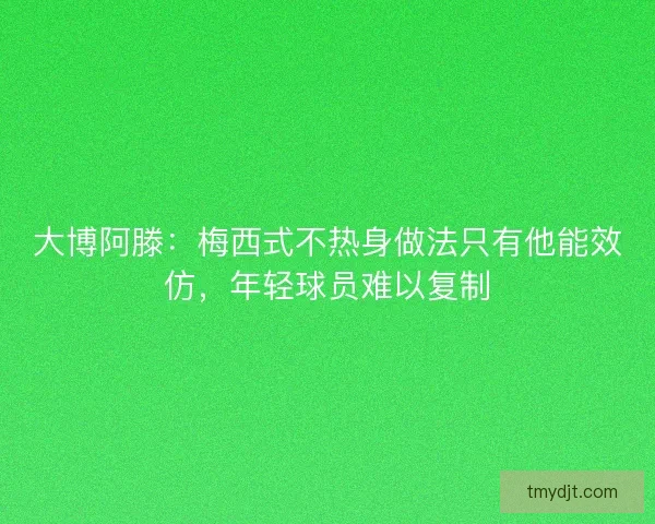 大博阿滕：梅西式不热身做法只有他能效仿，年轻球员难以复制