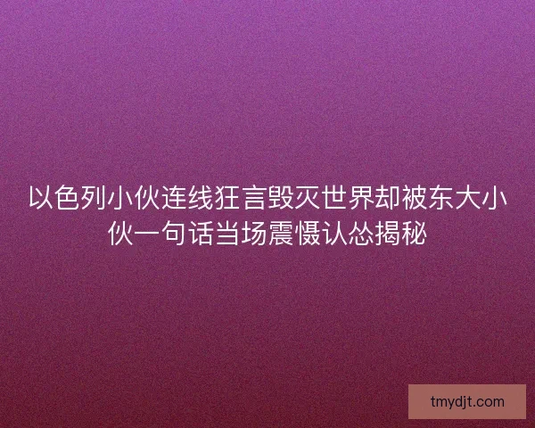 以色列小伙连线狂言毁灭世界却被东大小伙一句话当场震慑认怂揭秘
