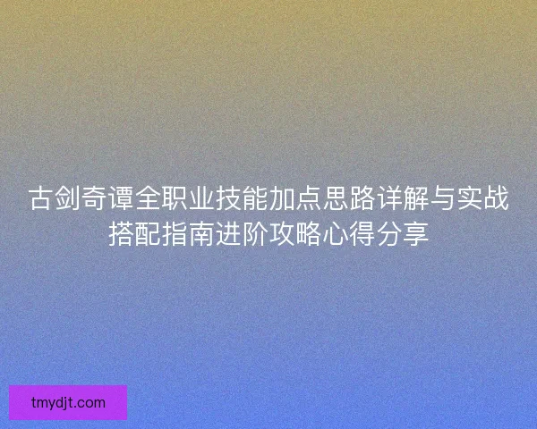 古剑奇谭全职业技能加点思路详解与实战搭配指南进阶攻略心得分享