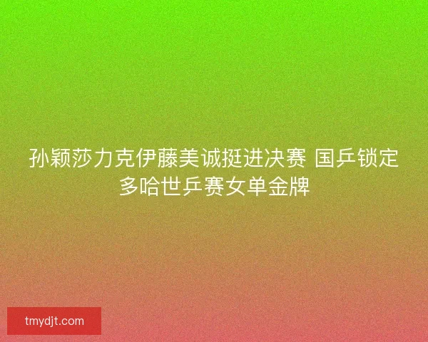 孙颖莎力克伊藤美诚挺进决赛 国乒锁定多哈世乒赛女单金牌