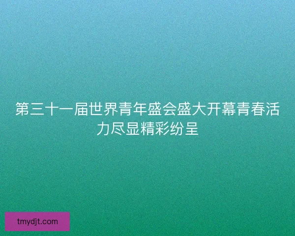 第三十一届世界青年盛会盛大开幕青春活力尽显精彩纷呈