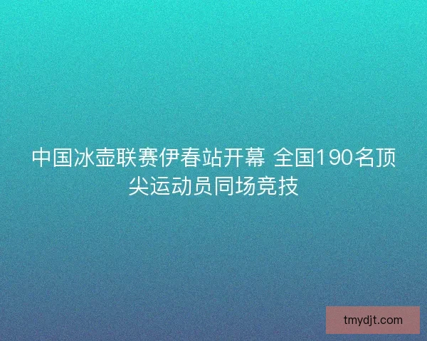 中国冰壶联赛伊春站开幕 全国190名顶尖运动员同场竞技
