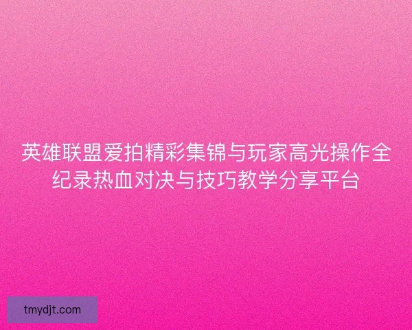 英雄联盟爱拍精彩集锦与玩家高光操作全纪录热血对决与技巧教学分享平台