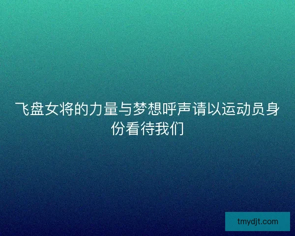 飞盘女将的力量与梦想呼声请以运动员身份看待我们